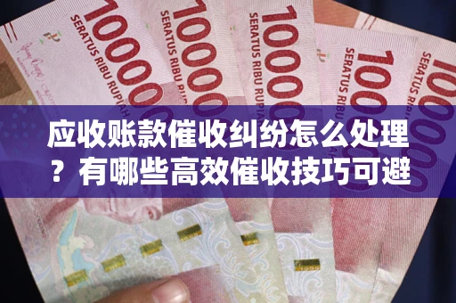 武汉应收账款催收纠纷怎么处理？有哪些高效催收技巧可避免坏账？