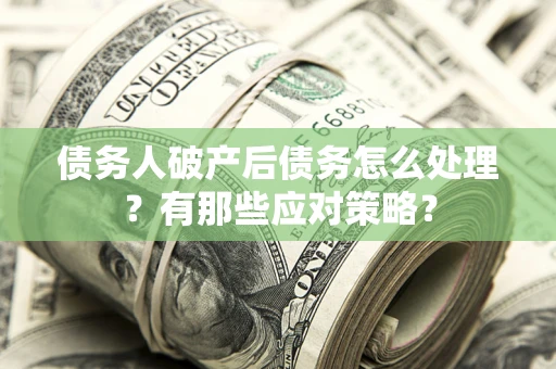 武汉债务人破产后债务怎么处理？有那些应对策略？