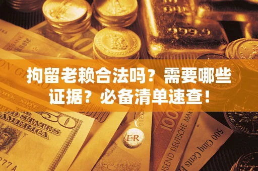 武汉拘留老赖合法吗？需要哪些证据？必备清单速查！