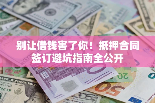武汉别让借钱害了你！抵押合同签订避坑指南全公开