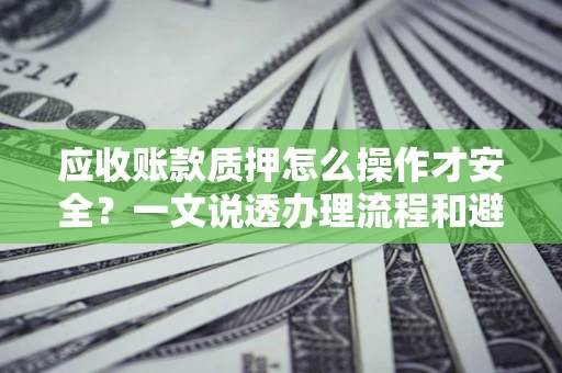 武汉应收账款质押怎么操作才安全？一文说透办理流程和避险绝招